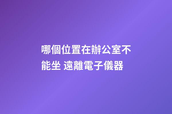 哪個位置在辦公室不能坐 遠離電子儀器